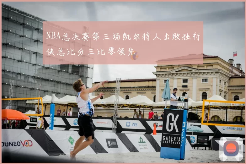 NBA总决赛第三场凯尔特人击败独行侠总比分三比零领先