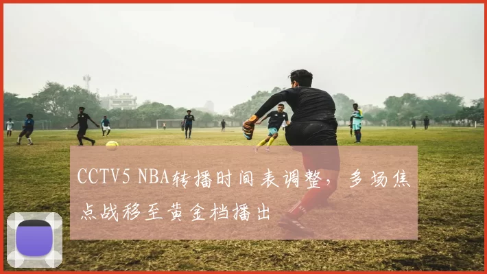 CCTV5 NBA转播时间表调整，多场焦点战移至黄金档播出