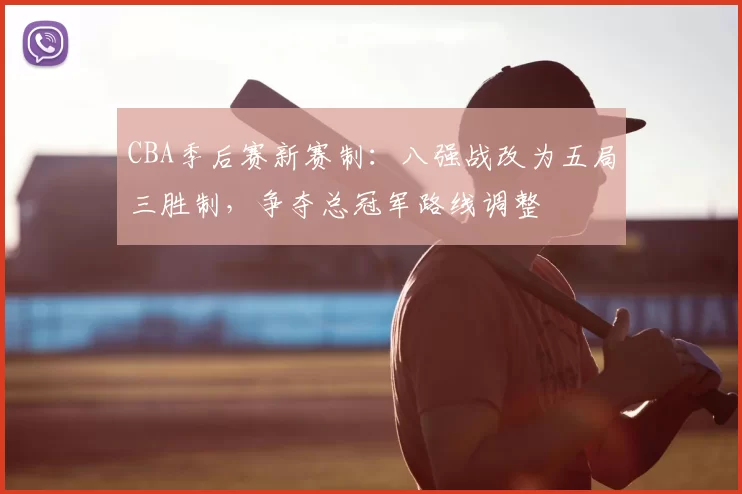 CBA季后赛新赛制:八强战改为五局三胜制,争夺总冠军路线调整