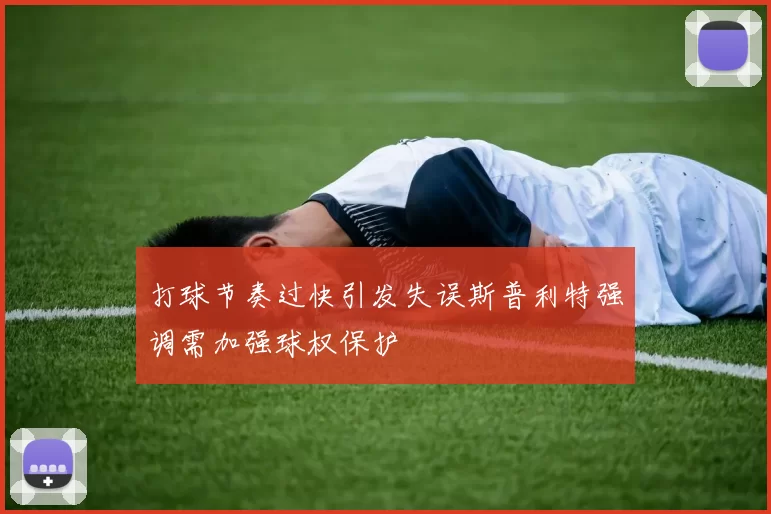 打球节奏过快引发失误斯普利特强调需加强球权保护