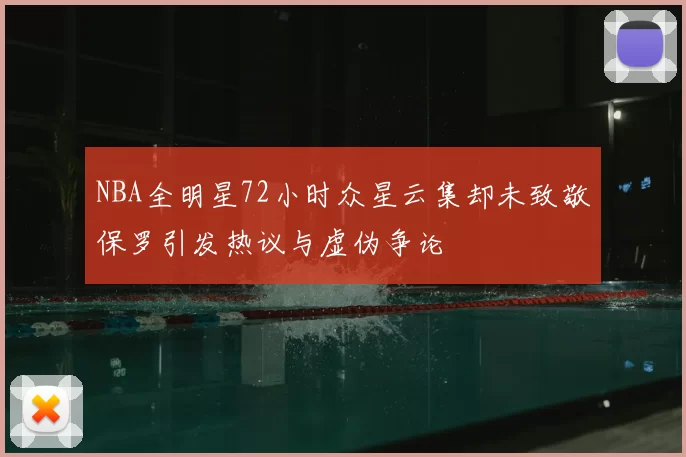 NBA全明星72小时众星云集却未致敬保罗引发热议与虚伪争论