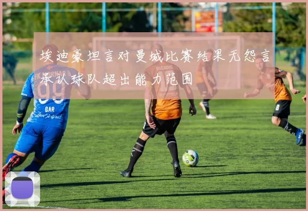 埃迪豪坦言对曼城比赛结果无怨言承认球队超出能力范围