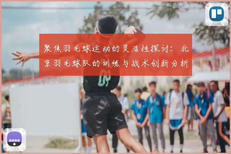 聚焦羽毛球运动的灵活性探讨:北京羽毛球队的训练与战术创新分析