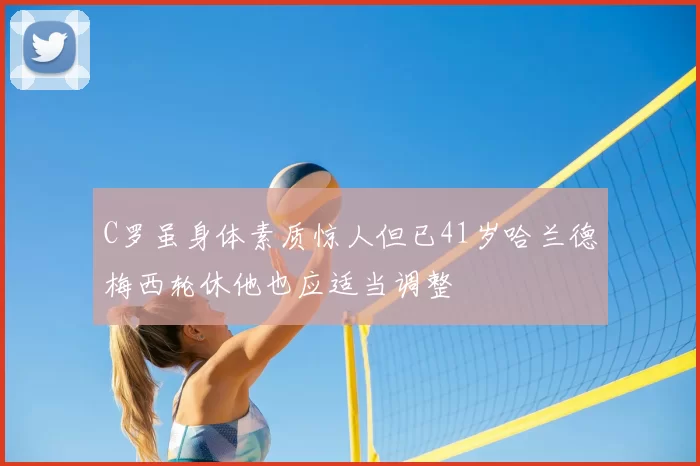 C罗虽身体素质惊人但已41岁哈兰德梅西轮休他也应适当调整