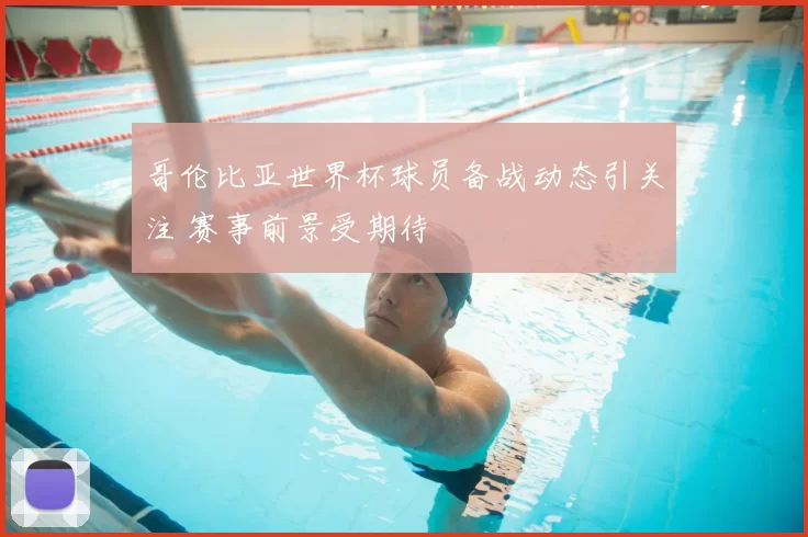 哥伦比亚世界杯球员备战动态引关注 赛事前景受期待