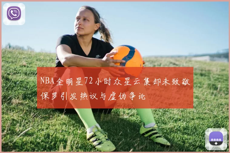 NBA全明星72小时众星云集却未致敬保罗引发热议与虚伪争论