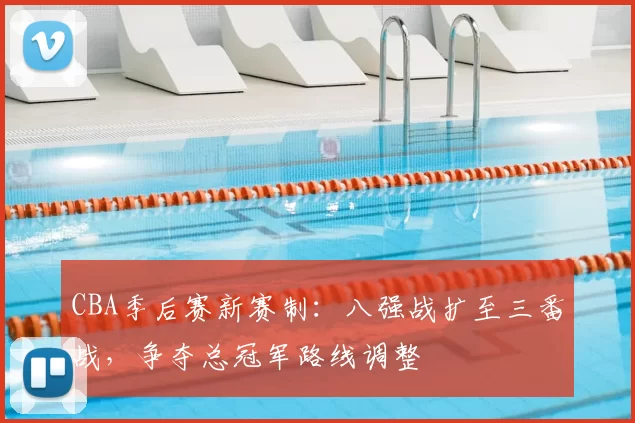 CBA季后赛新赛制:八强战扩至三番战,争夺总冠军路线调整