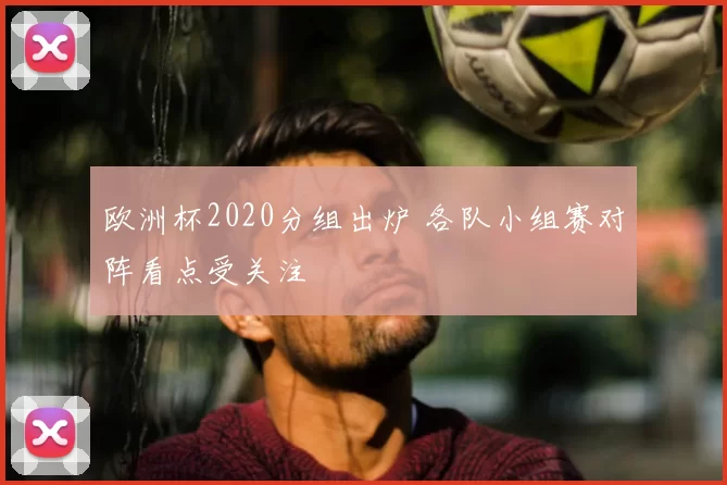 欧洲杯2020分组出炉 各队小组赛对阵看点受关注