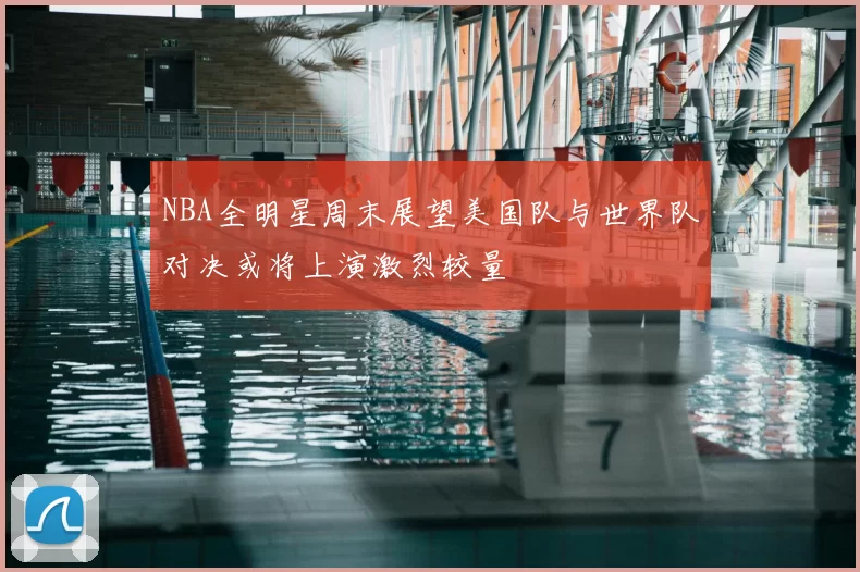 NBA全明星周末展望美国队与世界队对决或将上演激烈较量