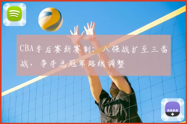 CBA季后赛新赛制:八强战扩至三番战,争夺总冠军路线调整