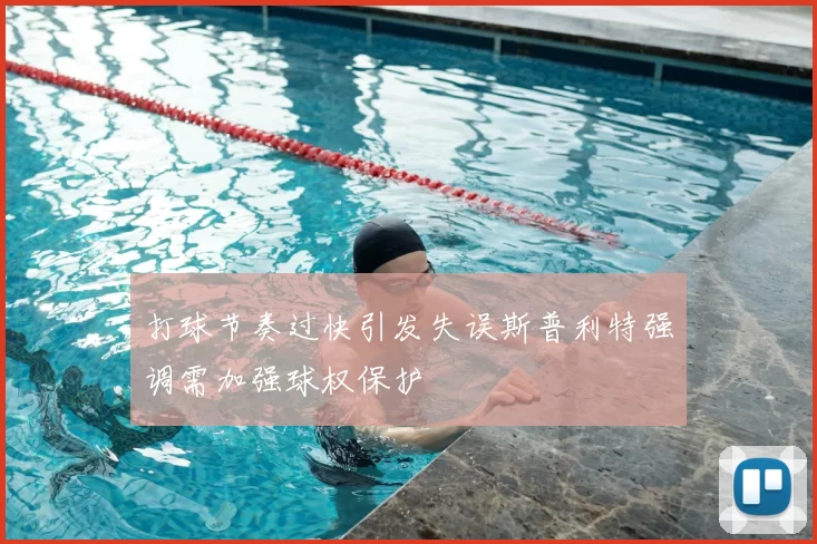 打球节奏过快引发失误斯普利特强调需加强球权保护