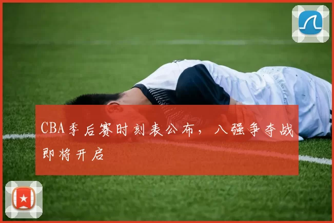 CBA季后赛时刻表公布,八强争夺战即将开启
