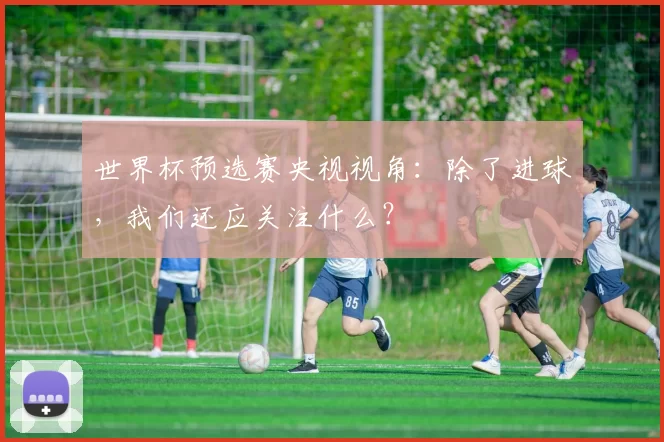 世界杯预选赛央视视角：除了进球，我们还应关注什么？