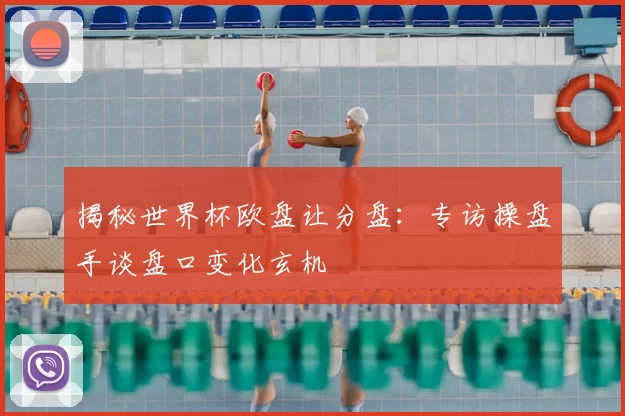 揭秘世界杯欧盘让分盘:专访操盘手谈盘口变化玄机