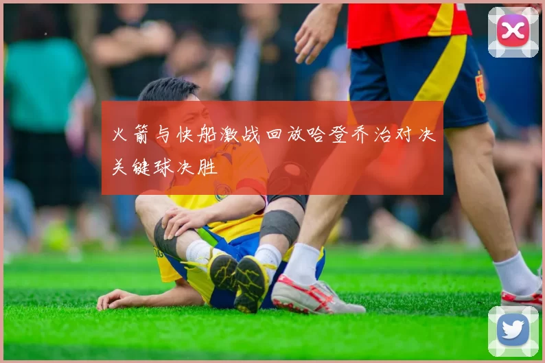 火箭与快船激战回放哈登乔治对决关键球决胜