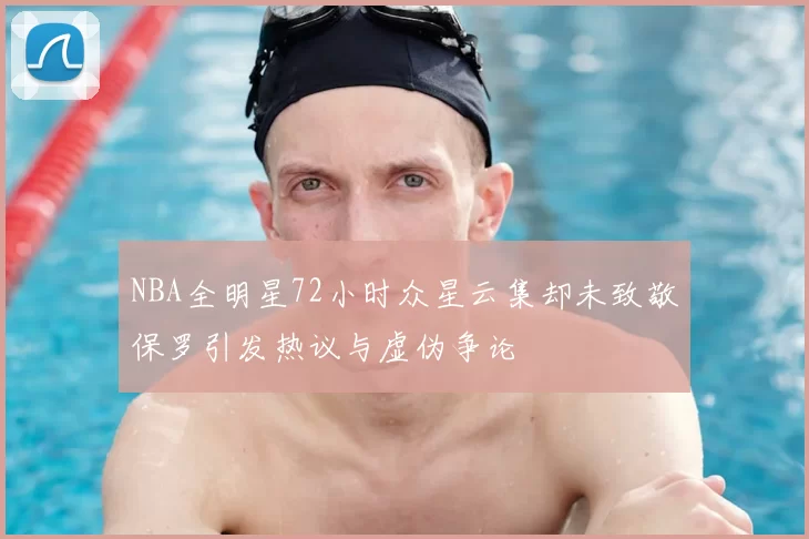NBA全明星72小时众星云集却未致敬保罗引发热议与虚伪争论