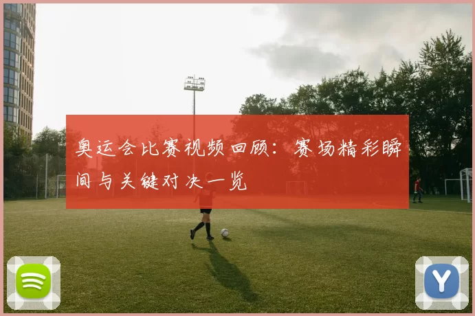 奥运会比赛视频回顾：赛场精彩瞬间与关键对决一览