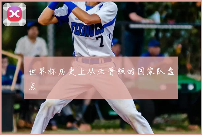 世界杯历史上从未晋级的国家队盘点