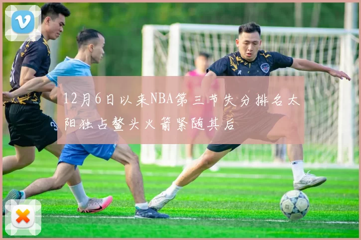 12月6日以来NBA第三节失分排名太阳独占鳌头火箭紧随其后