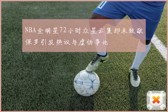 NBA全明星72小时众星云集却未致敬保罗引发热议与虚伪争论