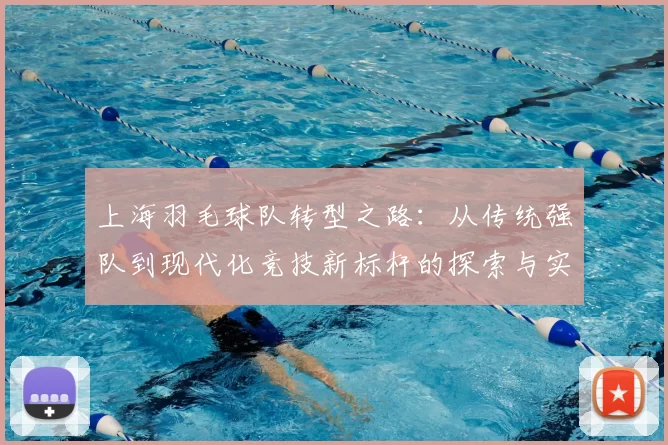 上海羽毛球队转型之路:从传统强队到现代化竞技新标杆的探索与实践