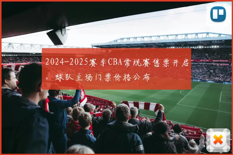2024-2025赛季CBA常规赛售票开启,球队主场门票价格公布