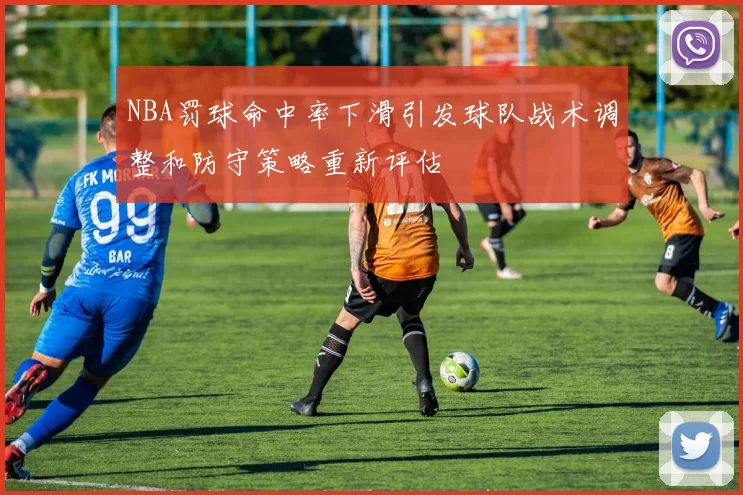 NBA罚球命中率下滑引发球队战术调整和防守策略重新评估