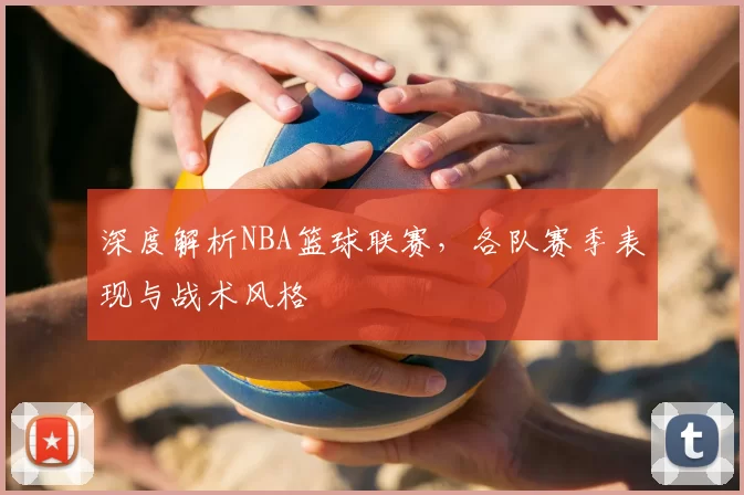 深度解析NBA篮球联赛,各队赛季表现与战术风格
