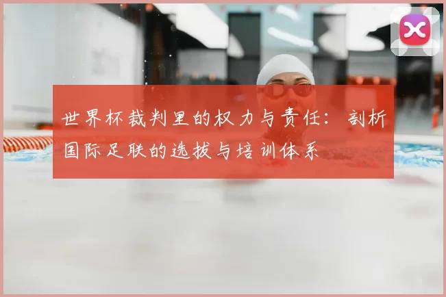 世界杯裁判里的权力与责任:剖析国际足联的选拔与培训体系