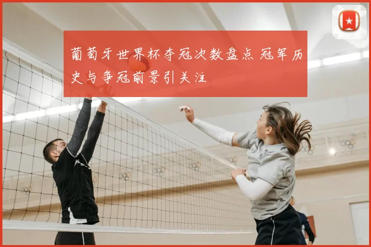 葡萄牙世界杯夺冠次数盘点 冠军历史与争冠前景引关注