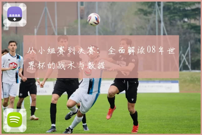从小组赛到决赛:全面解读08年世界杯的战术与数据