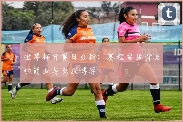 世界杯开赛日分析：赛程安排背后的商业与竞技博弈