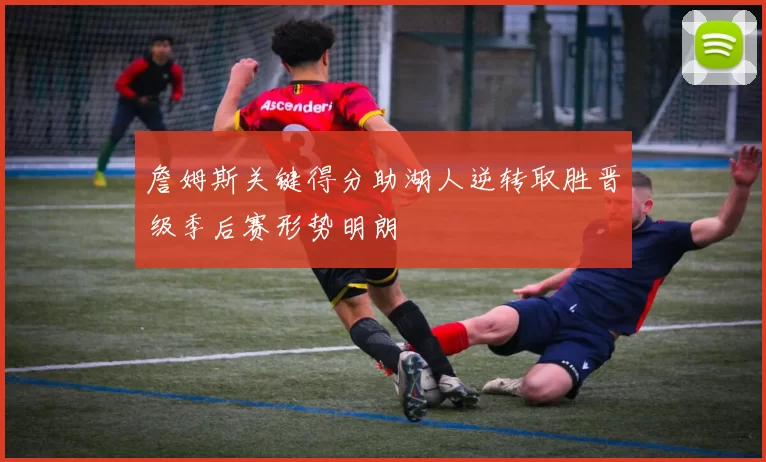 詹姆斯关键得分助湖人逆转取胜晋级季后赛形势明朗