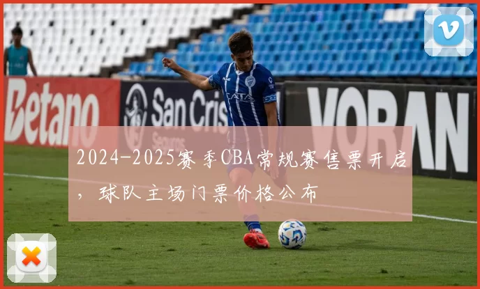 2024-2025赛季CBA常规赛售票开启,球队主场门票价格公布