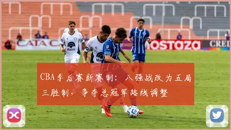 CBA季后赛新赛制:八强战改为五局三胜制,争夺总冠军路线调整
