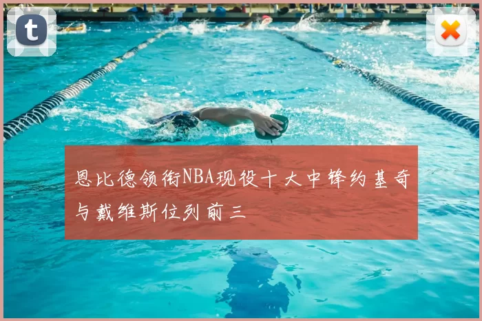 恩比德领衔NBA现役十大中锋约基奇与戴维斯位列前三