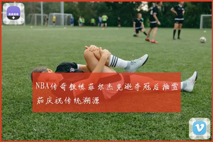 NBA传奇教练菲尔杰克逊夺冠后抽雪茄庆祝传统溯源