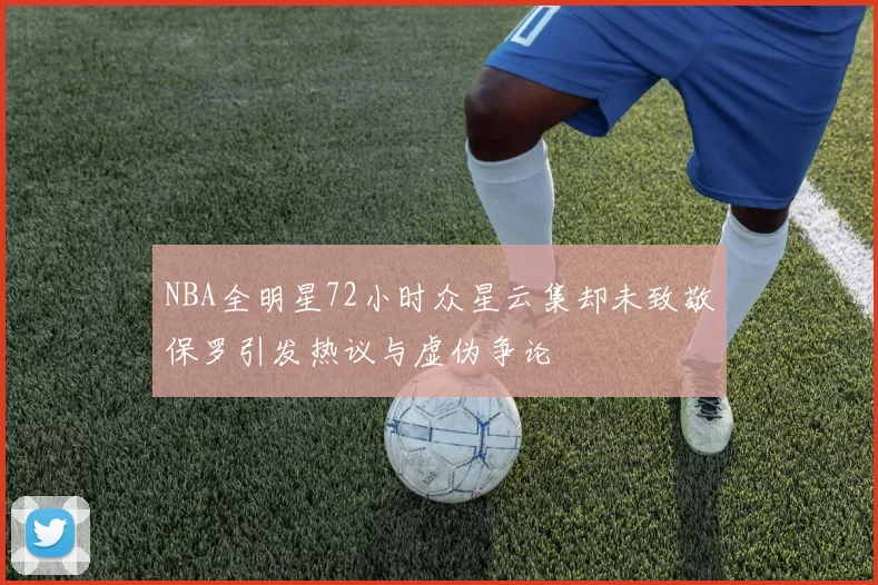 NBA全明星72小时众星云集却未致敬保罗引发热议与虚伪争论