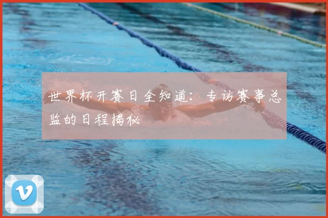 世界杯开赛日全知道:专访赛事总监的日程揭秘