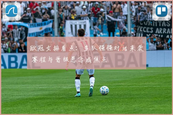 欧冠女排看点:多队强强对话来袭 赛程与晋级悬念成焦点