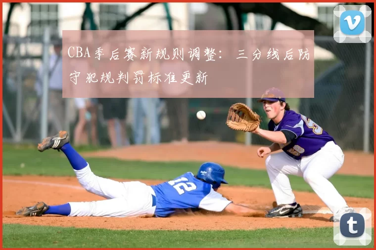 CBA季后赛新规则调整:三分线后防守犯规判罚标准更新