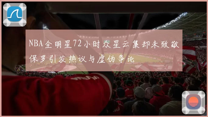 NBA全明星72小时众星云集却未致敬保罗引发热议与虚伪争论