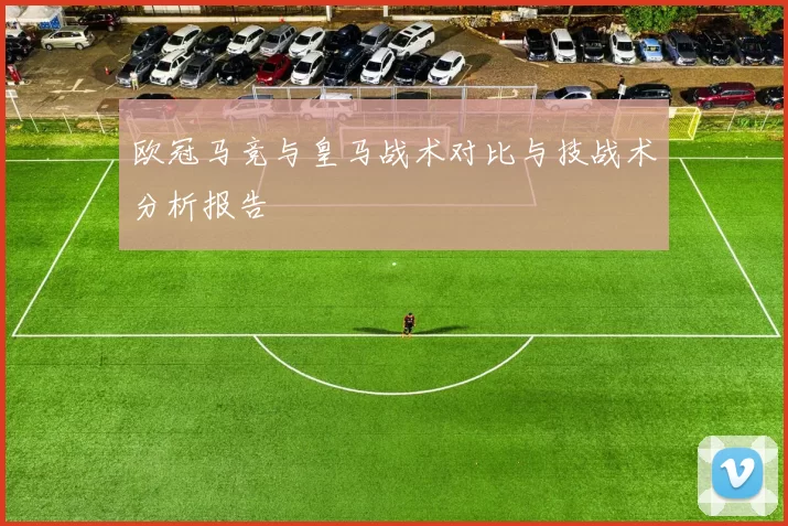 欧冠马竞与皇马战术对比与技战术分析报告