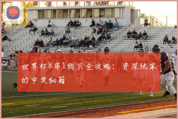 世界杯8串1购买全攻略:资深玩家的中奖秘籍