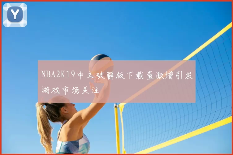 NBA2K19中文破解版下载量激增引发游戏市场关注