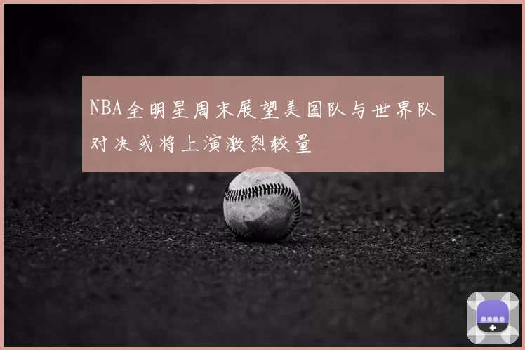 NBA全明星周末展望美国队与世界队对决或将上演激烈较量