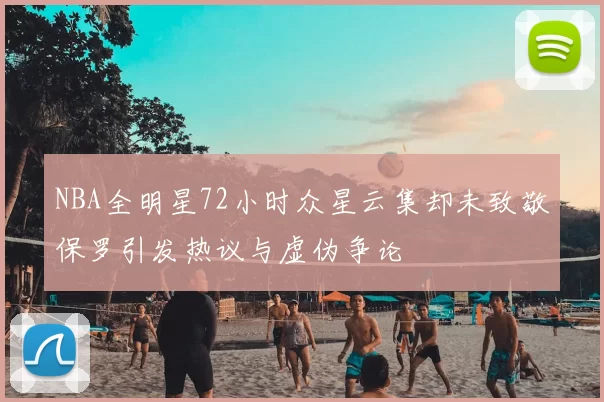 NBA全明星72小时众星云集却未致敬保罗引发热议与虚伪争论