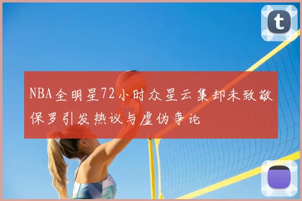 NBA全明星72小时众星云集却未致敬保罗引发热议与虚伪争论