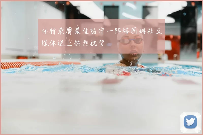 怀特荣膺最佳防守一阵塔图姆社交媒体送上热烈祝贺