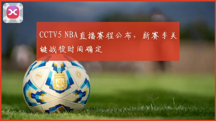 CCTV5 NBA直播赛程公布,新赛季关键战役时间确定